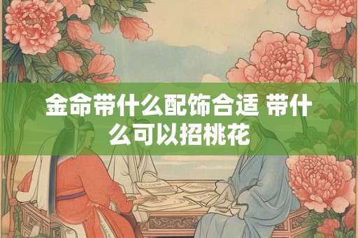 金命带什么配饰合适 带什么可以招桃花