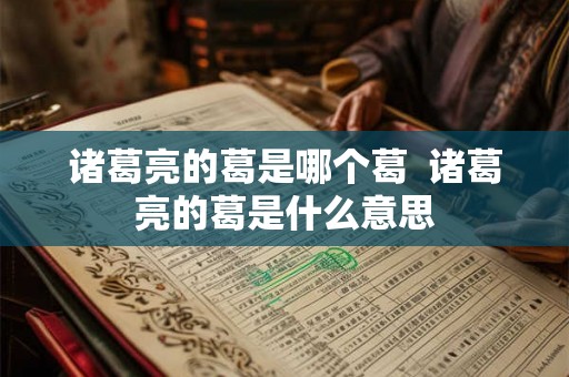 诸葛亮的葛是哪个葛  诸葛亮的葛是什么意思
