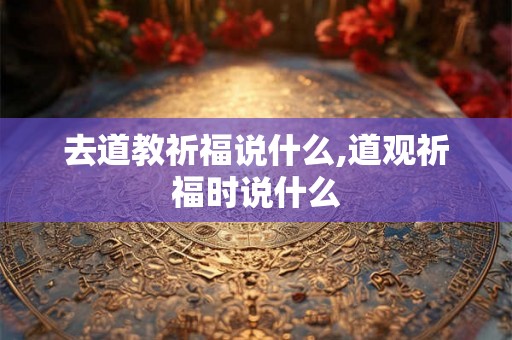 去道教祈福说什么,道观祈福时说什么