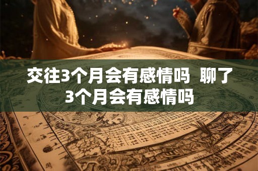 交往3个月会有感情吗  聊了3个月会有感情吗
