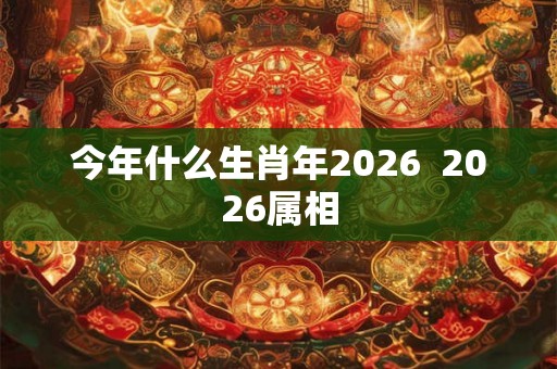 今年什么生肖年2026  2026属相