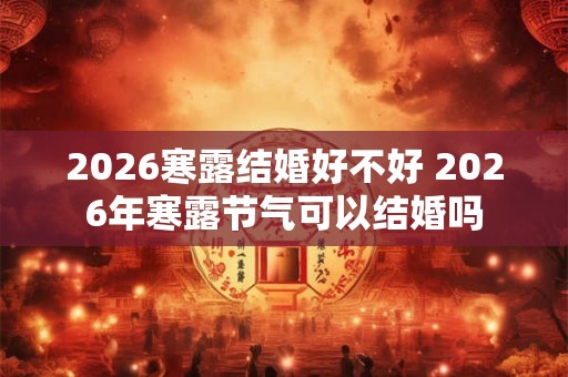 2026寒露结婚好不好 2026年寒露节气可以结婚吗