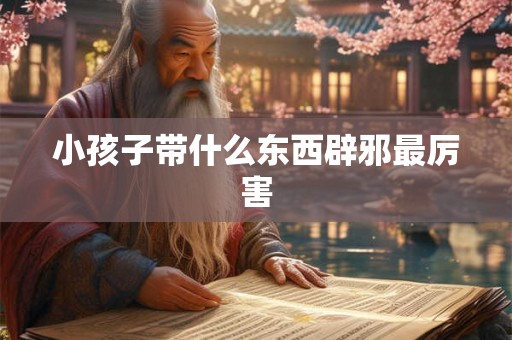 小孩子带什么东西辟邪最厉害