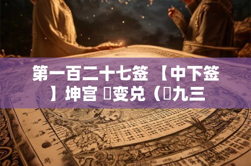 第一百二十七签 【中下签】坤宫 夬变兑（夬九三