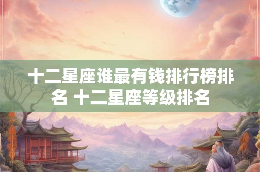 十二星座谁最有钱排行榜排名 十二星座等级排名