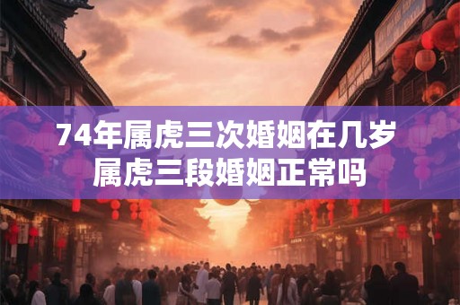 74年属虎三次婚姻在几岁 属虎三段婚姻正常吗