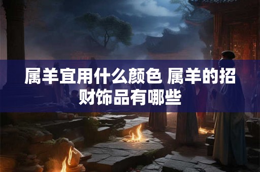 属羊宜用什么颜色 属羊的招财饰品有哪些 属羊宜用什么颜色 属羊的招财饰品有哪些