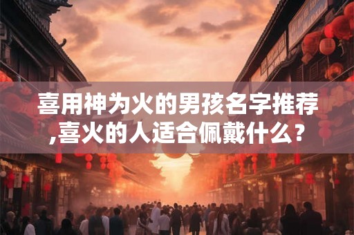 喜用神为火的男孩名字推荐,喜火的人适合佩戴什么？