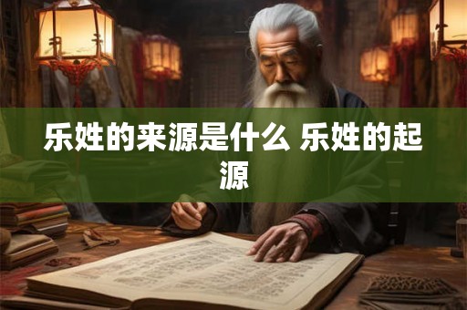 乐姓的来源是什么 乐姓的起源