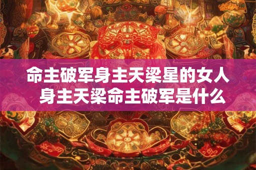 命主破军身主天梁星的女人  身主天梁命主破军是什么意思
