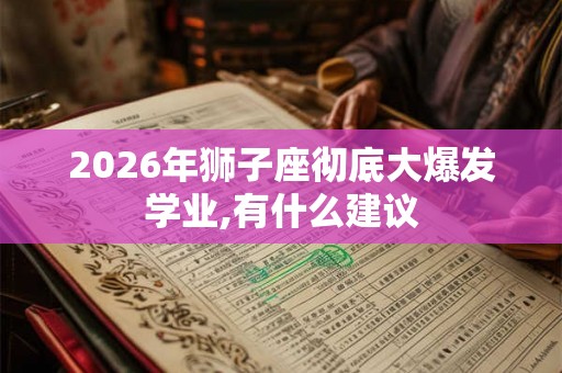 2026年狮子座彻底大爆发学业,有什么建议