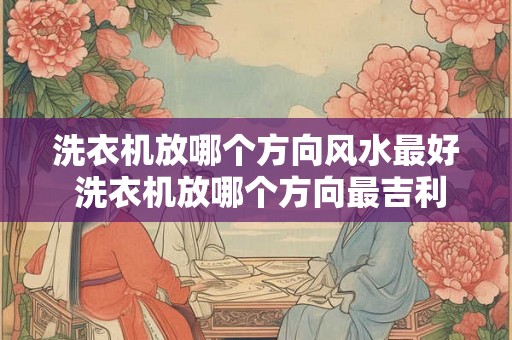 洗衣机放哪个方向风水最好 洗衣机放哪个方向最吉利