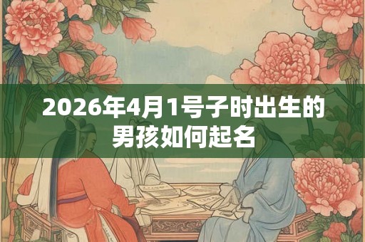 2026年4月1号子时出生的男孩如何起名