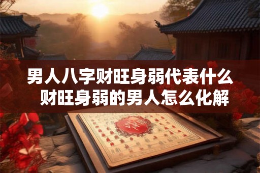 男人八字财旺身弱代表什么 财旺身弱的男人怎么化解 男人八字财旺身弱代表什么 财旺身弱的男人怎么化解