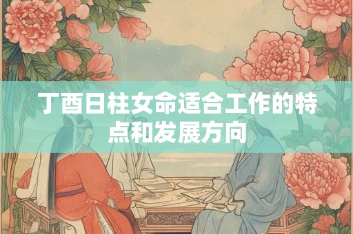 丁酉日柱女命适合工作的特点和发展方向
