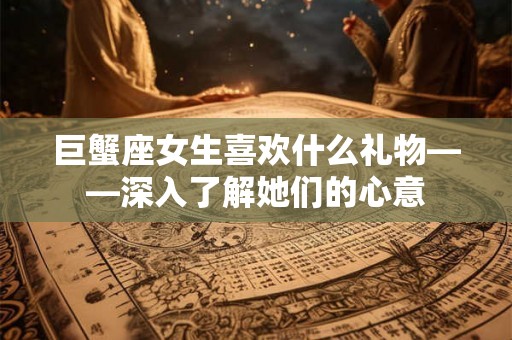 巨蟹座女生喜欢什么礼物——深入了解她们的心意