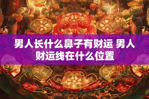 男人长什么鼻子有财运 男人财运线在什么位置 男人长什么鼻子有财运 男人财运线在什么位置