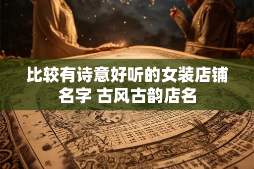 比较有诗意好听的女装店铺名字 古风古韵店名