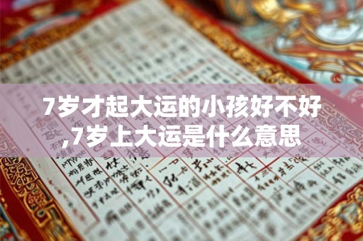 7岁才起大运的小孩好不好,7岁上大运是什么意思