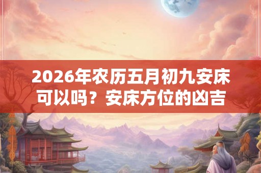 2026年农历五月初九安床可以吗？安床方位的凶吉