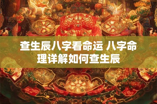 查生辰八字看命运 八字命理详解如何查生辰