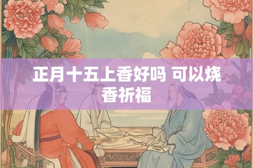 正月十五上香好吗 可以烧香祈福