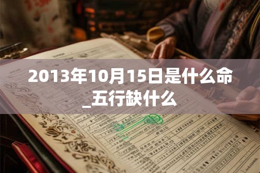 2013年10月15日是什么命_五行缺什么 2013年10月15日是什么命_五行缺什么