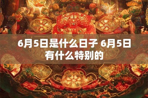 6月5日是什么日子 6月5日有什么特别的 6月5日是什么日子 6月5日有什么特别的