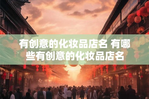 有创意的化妆品店名 有哪些有创意的化妆品店名 有创意的化妆品店名 有哪些有创意的化妆品店名