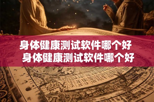 身体健康测试软件哪个好  身体健康测试软件哪个好一点