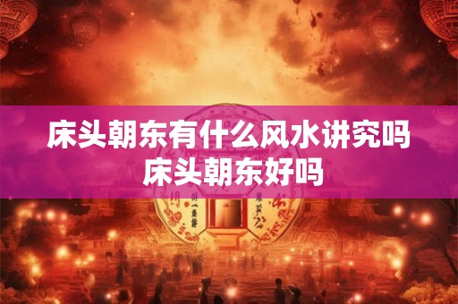 床头朝东有什么风水讲究吗 床头朝东好吗