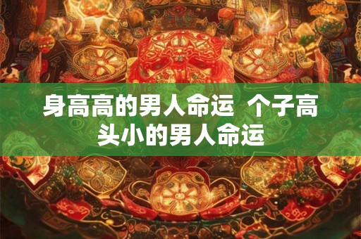 身高高的男人命运  个子高头小的男人命运