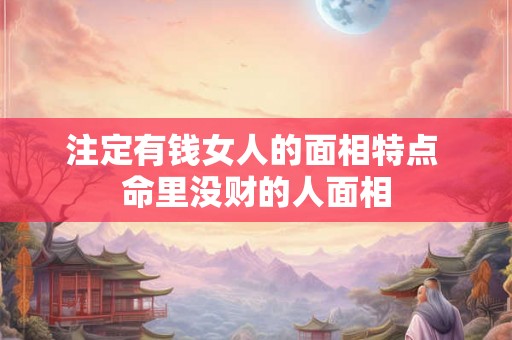 注定有钱女人的面相特点 命里没财的人面相 注定有钱女人的面相特点 命里没财的人面相