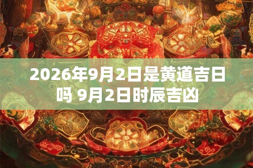 2026年9月2日是黄道吉日吗 9月2日时辰吉凶 2026年9月2日是黄道吉日吗 9月2日时辰吉凶