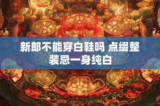 新郎不能穿白鞋吗 点缀整装忌一身纯白