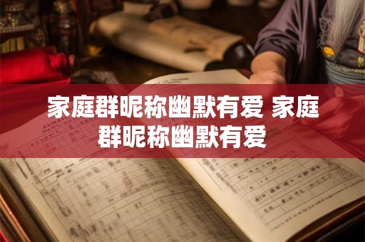 家庭群昵称幽默有爱 家庭群昵称幽默有爱