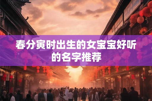 春分寅时出生的女宝宝好听的名字推荐