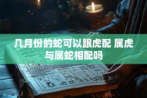 几月份的蛇可以跟虎配 属虎与属蛇相配吗