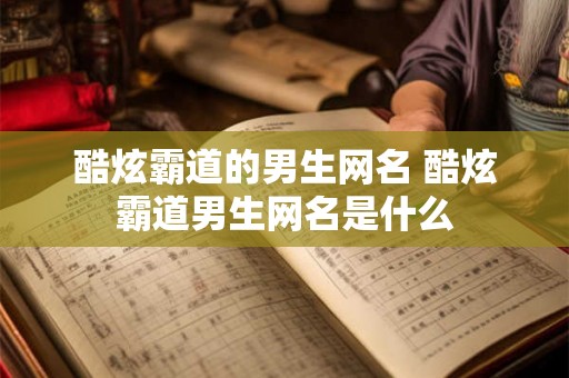 酷炫霸道的男生网名 酷炫霸道男生网名是什么