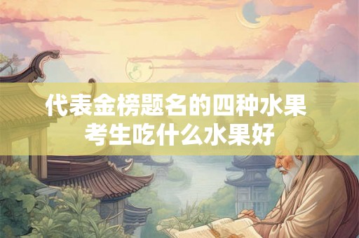 代表金榜题名的四种水果 考生吃什么水果好