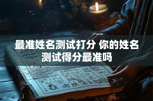 最准姓名测试打分 你的姓名测试得分最准吗 最准姓名测试打分 你的姓名测试得分最准吗
