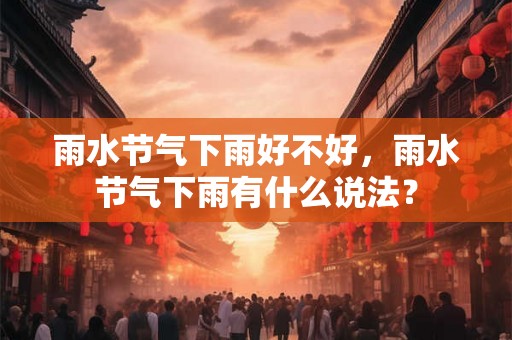 雨水节气下雨好不好,雨水节气下雨有什么说法? 雨水节气下雨好不好,雨水节气下雨有什么说法?