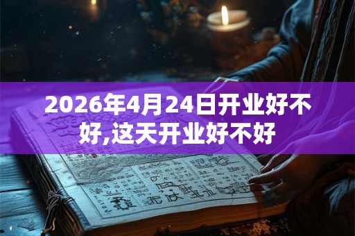2026年4月24日开业好不好,这天开业好不好