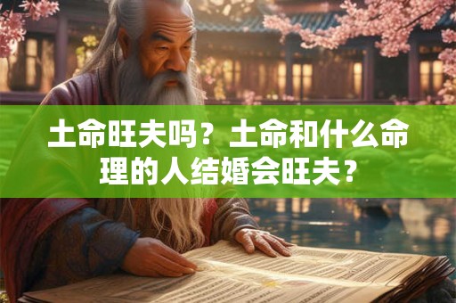 土命旺夫吗？土命和什么命理的人结婚会旺夫？