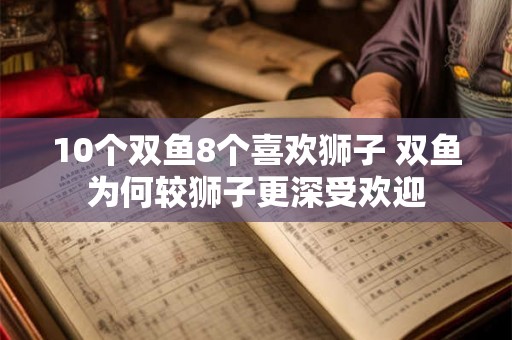 10个双鱼8个喜欢狮子 双鱼为何较狮子更深受欢迎 10个双鱼8个喜欢狮子 双鱼为何较狮子更深受欢迎
