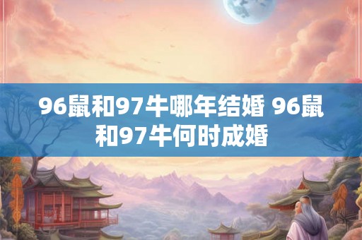 96鼠和97牛哪年结婚 96鼠和97牛何时成婚