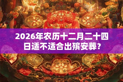 2026年农历十二月二十四日适不适合出殡安葬？