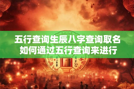 五行查询生辰八字查询取名 如何通过五行查询来进行生辰八字查询及取名