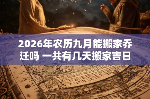 2026年农历九月能搬家乔迁吗 一共有几天搬家吉日