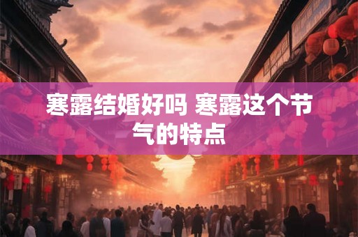 寒露结婚好吗 寒露这个节气的特点 寒露结婚好吗 寒露这个节气的特点